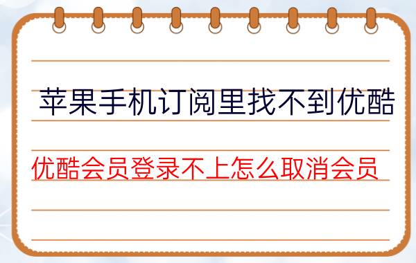 苹果手机订阅里找不到优酷 优酷会员登录不上怎么取消会员？